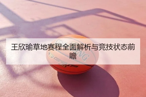 王欣瑜草地赛程全面解析与竞技状态前瞻