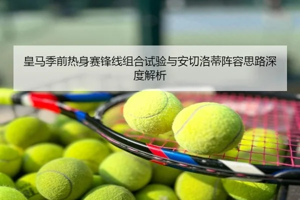 皇马季前热身赛锋线组合试验与安切洛蒂阵容思路深度解析