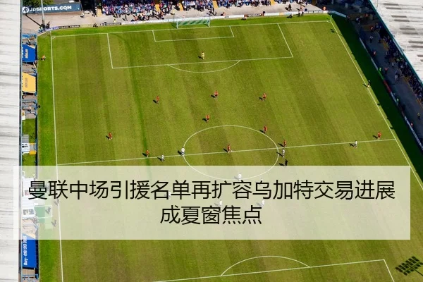 曼联中场引援名单再扩容乌加特交易进展成夏窗焦点