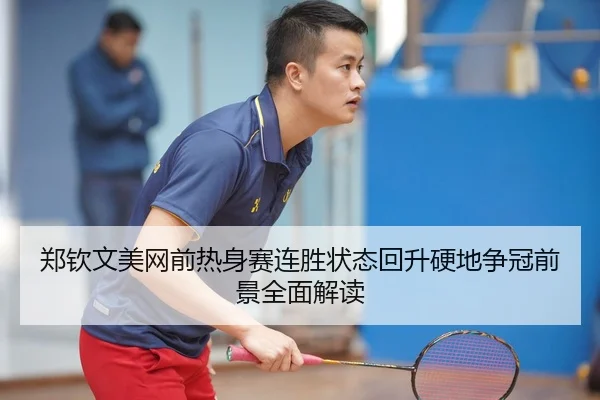 郑钦文美网前热身赛连胜状态回升硬地争冠前景全面解读
