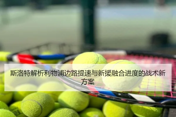 斯洛特解析利物浦边路提速与新援融合进度的战术新方案
