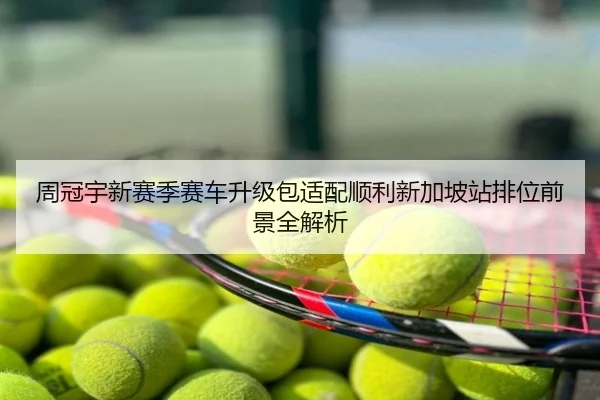 周冠宇新赛季赛车升级包适配顺利新加坡站排位前景全解析