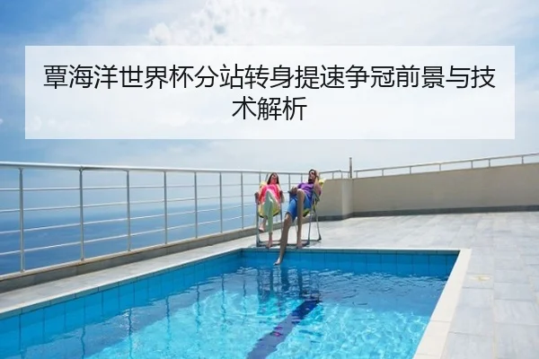 覃海洋世界杯分站转身提速争冠前景与技术解析