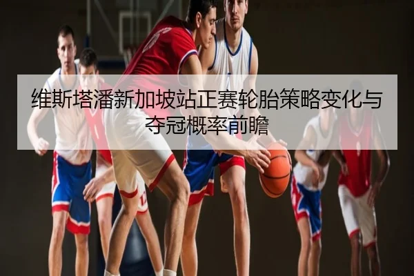 维斯塔潘新加坡站正赛轮胎策略变化与夺冠概率前瞻